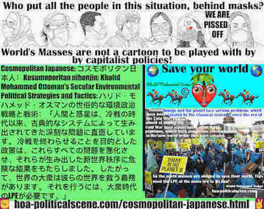 hoa-politicalscene.com/cosmopolitan-japanese.html - Cosmopolitan Japanese: 「人間と惑星は、冷戦の時代以来、古典的なシステムによって生み出されてきた深刻な問題に直面しています。 冷戦を終わらせることを目的とした政策は、これらすべての問題を悪化させ、それらが生み出した新世界秩序に危険な結果をもたらしました。 したがって、...