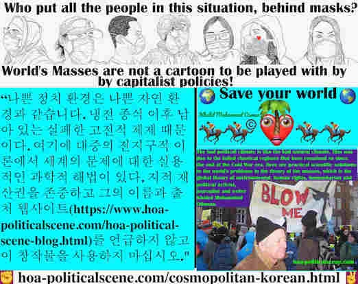 hoa-politicalscene.com/cosmopolitan-korean.html - Cosmopolitan Korean: 나쁜 정치 환경은 나쁜 자연 환경과 같습니다. 냉전 종식 이후 남아 있는 실패한 고전적 체제 때문이다. 여기에 대중의 전지구적 이론에서 세계의 문제에 대한 실용적인 과학적 해법이 있다.