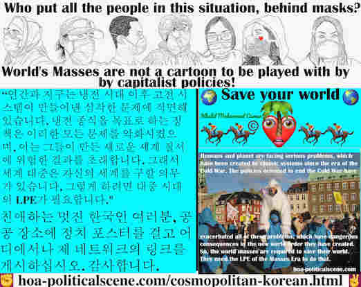 hoa-politicalscene.com/cosmopolitan-korean.html - Cosmopolitan Korean: 인간과 지구는 냉전 시대 이후 고전 시스템이 만들어낸 심각한 문제에 직면해 있습니다. 냉전 종식을 목표로 하는 정책은 이러한 모든 문제를 악화시켰으며, 이는 그들이 만든 새로운 세계 질서에 위험한 결과를 초래합니다. 그래서....