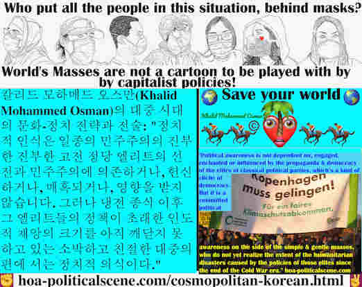 hoa-politicalscene.com/cosmopolitan-korean.html - Cosmopolitan Korean: 정치적 인식은 일종의 민주주의의 진부한 진부한 고전 정당 엘리트의 선전과 민주주의에 의존하거나, 헌신하거나, 매혹되거나, 영향을 받지 않습니다. 그러나 냉전 종식 이후 그 엘리트들의 정책이 초래한 인도적 재앙의 크기를 아직 ...