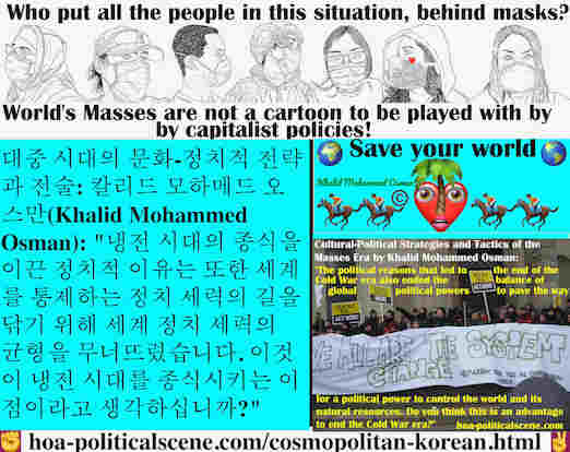 hoa-politicalscene.com/cosmopolitan-korean.html - Cosmopolitan Korean: 냉전 시대의 종식을 이끈 정치적 이유는 또한 세계를 통제하는 정치 세력의 길을 닦기 위해 세계 정치 세력의 균형을 무너뜨렸습니다. 이것이 냉전 시대를 종식시키는 이점이라고 생각하십니까?