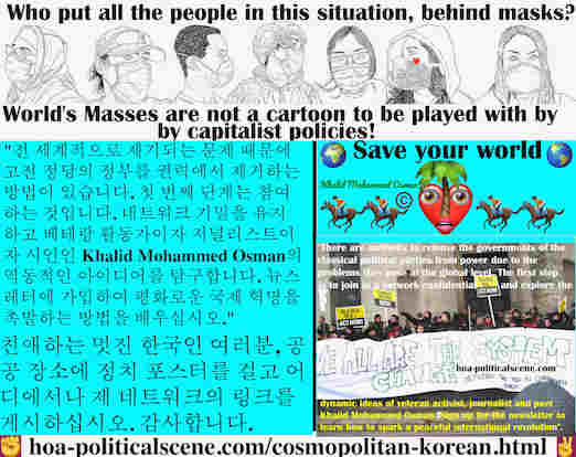 hoa-politicalscene.com/cosmopolitan-korean.html - Cosmopolitan Korean: 전 세계적으로 제기되는 문제 때문에 고전 정당의 정부를 권력에서 제거하는 방법이 있습니다. 첫 번째 단계는 참여하는 것입니다. 네트워크 기밀을 유지하고 베테랑 활동가이자 저널리스트이자 시인인 Khalid Mohammed...