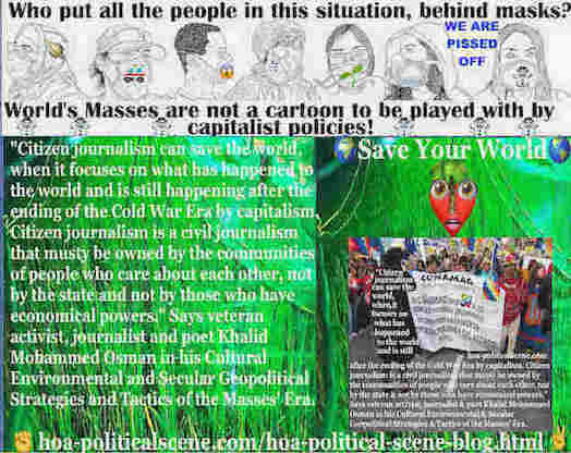 HOA's Mastermind Says International Terrorism is a Capitalist Industry: Citizen journalism can save the world, when it focuses on what has happened to the world and is still happening after the ending of the Cold War Era by capitalism. Citizen journalism is a civil journalism that musty be owned by the communities of people who care about each other, not by the state and not by those who have economical powers.