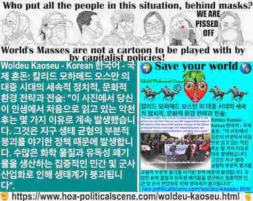 hoa-politicalscene.com/woldeu-kaoseu.html - Woldeu Kaoseu - Korean: 글로벌 카오스： 이 사진에서 당신이 인생에서 처음으로 읽고 있는 악천후는 몇 가지 이유로 계속 발생했습니다. 그것은 지구 생태 균형의 부분적 붕괴를 야기한 정책 때문에 발생합니다. 수많은 화학 물질과 유독성 폐기물을 생산하는 ..