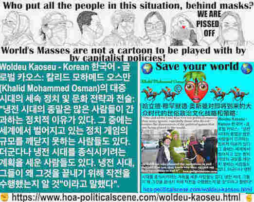 hoa-politicalscene.com/woldeu-kaoseu.html: Woldeu Kaoseu - Korean: 월드 카오스: 냉전 시대의 종말은 많은 사람들이 간과하는 정치적 이유가 있다. 그 중에는 세계에서 벌어지고 있는 정치 게임의 규모를 깨닫지 못하는 사람들도 있다. 더군다나 냉전 시대를 종식시키려는 계획을 세운 사람들도 있다. 냉전 ...