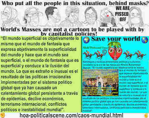 hoa-politicalscene.com/caos-mundial.html: Caos Mundial - Spanish: El mundo superficial es objetivamente lo mismo que el mundo de fantasía que expresa objetivamente la superficialidad del mundo.