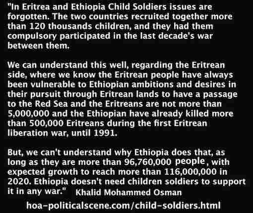 hoa-politicalscene.com/child-soldiers.html - Child Soldiers: Eritrea is exceptional as its population doesn't compare with Ethiopia & its pursuit to have Eritrean lands. Khalid Mohammed Osman.