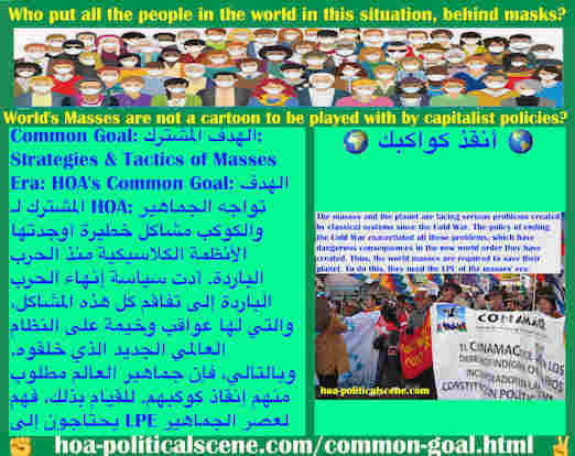 hoa-politicalscene.com/common-goal.html - Common Goal: الهدف المشترك: تواجه الجماهير والكوكب مشاكل خطيرة أوجدتها الأنظمة الكلاسيكية منذ الحرب الباردة. أدت سياسة إنهاء الحرب الباردة إلى تفاقم المشاكل