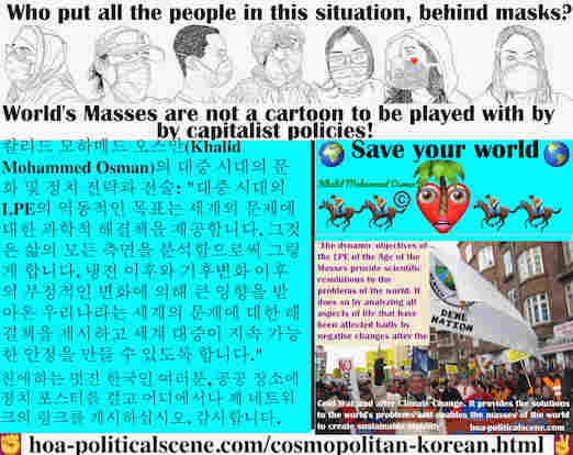 hoa-politicalscene.com/cosmopolitan-korean.html - Cosmopolitan Korean: 대중 시대의 LPE의 역동적인 목표는 세계의 문제에 대한 과학적 해결책을 제공합니다. 그것은 삶의 모든 측면을 분석함으로써 그렇게 합니다. 냉전 이후와 기후변화 이후의 부정적인 변화에 의해 큰 영향을 받아온 우리나라는 세계의 ...