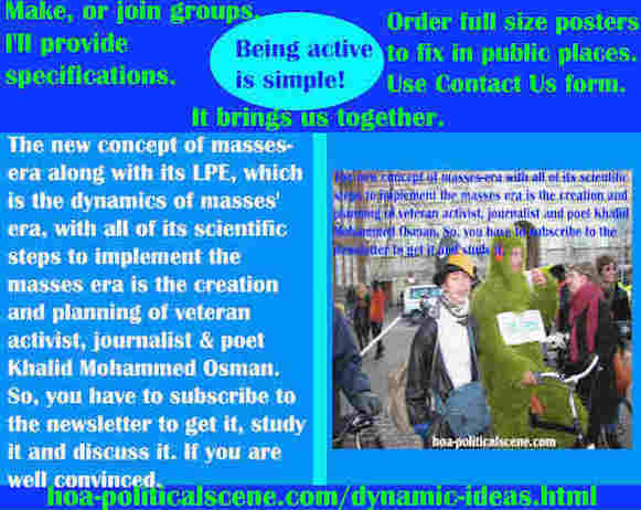 hoa-politicalscene.com/dynamic-ideas.html - Dynamic Ideas: Masses era's LPE, dynamics of masses' era, with scientific steps to implement masses era. Created by veteran activist Khalid Mohammed Osman.
