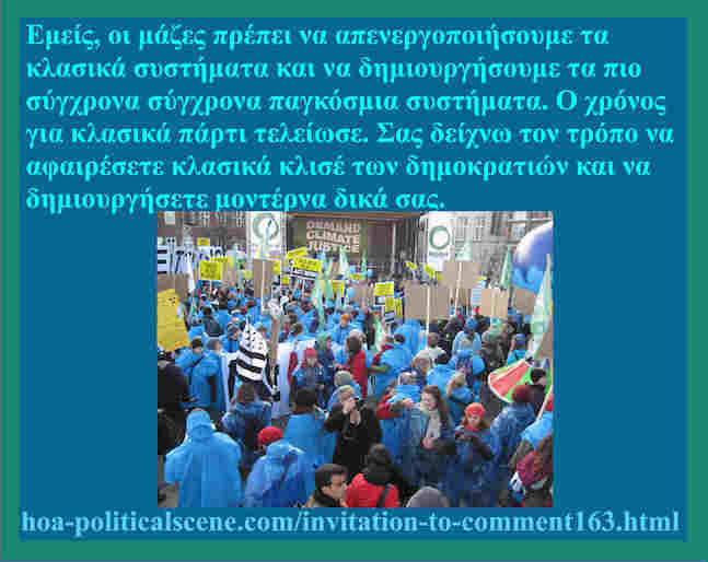 hoa-politicalscene.com/invitation-to-comment163.html: Ελληνικές δυναμικές προοπτικές: Εμείς, οι μάζες πρέπει να απενεργοποιήσουμε τα κλασικά συστήματα και να δημιουργήσουμε τα πιο σύγχρονα σύγχρονα παγκόσμια συστήματα. Ο χρόνος για κλασικά πάρτι τελείωσε. Σας δείχνω τον τρόπο να αφαιρέσετε κλασικά κλισέ των δημοκρατιών και να δημιουργήσετε μοντέρνα δικά σας. 