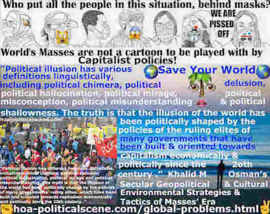 Build Yourself a System of Power: Political illusion has various definitions linguistically, including political chimera, political delusion, political hallucination, political mirage, political misconception, political misunderstanding and political shallowness. The truth is that the illusion of the world has been politically shaped by the policies of the ruling elites of many governments that have been built and oriented towards capitalism economically and politically since the 20th century.