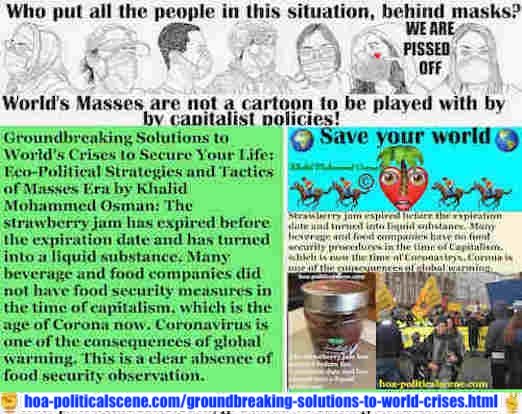 hoa-politicalscene.com/intelligentsia-world-multimedia-newspaper-makes-minds-prudent.html: Intelligentsia World Multimedia Newspaper Makes Minds Prudent - صحيفة نُخبة المثقفين الإلكترونية العالمية ذات الوسائط المتعددة انتلجنسيا تجعل العقول حكيمة: انتهت صلاحية مربى الفراولة قبل تاريخ انتهاء الصلاحية وتحولت الى مادة سائلة. لم يكن لدى العديد من شركات المشروبات والأغذية إجراءات للأمن الغذائي في زمن الرأسمالية ، وهو عصر كورونا الآن. كورونا هو واحد من نتائج الاحتباس الحراري. هذا غياب واضح لمراقبة الأمن الغذائي.