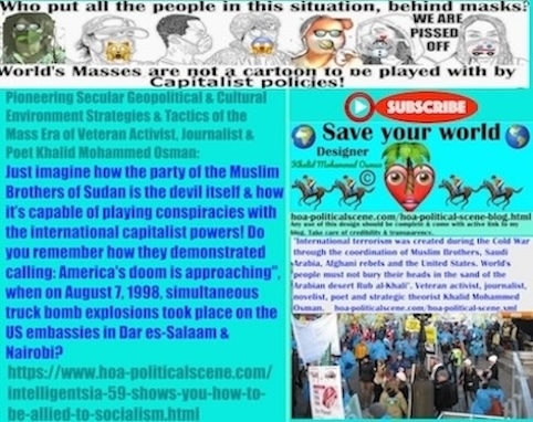 Intelligentsia 59 shows you How to Be Allied to Socialism: Just imagine how the party of the Muslim Brothers of Sudan is the devil itself and how it is capable of playing conspiracies with the international capitalist powers! Do you remember how they demonstrated calling: America's doom is approaching", when on the same day, August 7, 1998, simultaneous truck bomb explosions took place on the US embassies in Dar es-Salaam and in Nairobi?