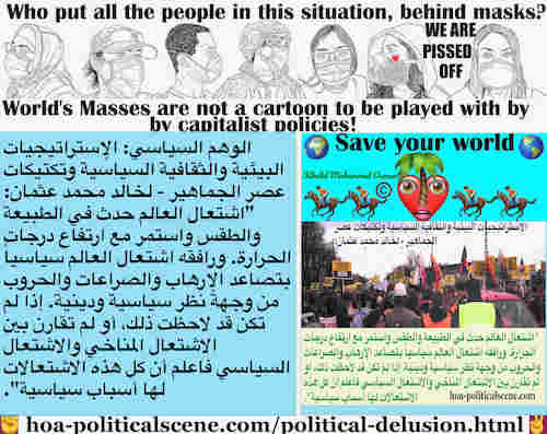 Political Delusion Results of Pseudo Politics: الوهم السياسي ينتج عن السياسة الزائفة: الديناميكيات الاشتراكية: اشتعال العالم في الطبيعة والطقس استمر مع ارتفاع درجات الحرارة. ورافقه اشتعال العالم سياسياً بتصاعد الإرهاب والحروب التي تسبقها صناعات عسكرية هائلة تضر بالعالم. فماذا تنتظر؟ قم بتغيير حكومتك