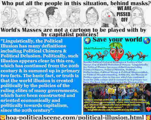 L’illusion politique des médias de masse: Politiquement, l’illusion de la politique apparaît claire à cette époque, qui s’est poursuivie à partir du 20ème siècle et est résumée dans deux faits primaires. Le fait fondamental, ou la vérité, est que l’illusion du monde est créée politiquement par les politiques des élites dirigeantes de nombreux gouvernements, qui ont été construites et orientées économiquement et politiquement vers le capitalisme, depuis le 20ème siècle.