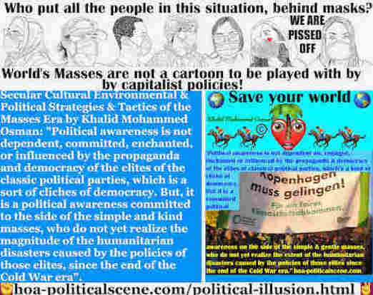 ¿Cómo deteriora nuestro mundo la ilusión política de los medios de comunicación de masas?: La conciencia política no es dependiente, comprometida, encantada o influenciada por la propaganda y la democracia de las élites de los partidos políticos clásicos, que es una especie de clichés de la democracia. Pero, es una conciencia política comprometida con el lado de las masas simples y amables, que aún no se dan cuenta de la magnitud de los desastres humanitarios causados por las políticas de esas élites, desde el final de la era de la Guerra Fría.