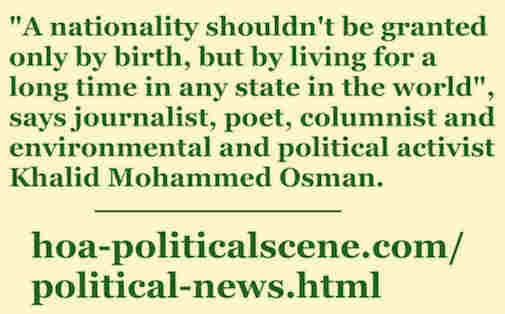 hoa-politicalscene.com/political-news.html: Political News: "A nationality isn't only by birth, but by a long time you lived in any state in the world",  journalist & activist Khalid Mohammed Osman.