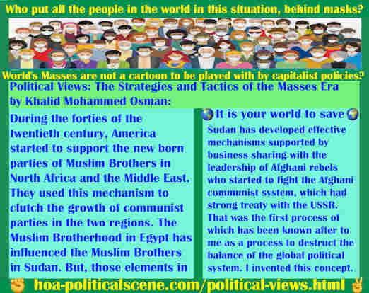 Citizen Journalism Can Save the World From Political Catastrophes: U.S.A government supported the new born parties of Muslim Brothers in North Africa & Middle East to clutch the growth of communist parties backed by USSR. Muslim Brotherhood in Egypt influenced the Muslim Brothers in Sudan. Those elements of international terrorism developed effective mechanisms with the Afghani rebels who started to fight the Afghani communist system, which had strong treaty with the USSR.