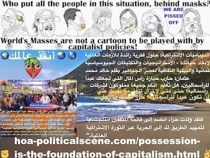 Possession is the Foundation of Capitalism الحيازة هي أساس الرأسمالية!: حارب اكتساب رأس المال الذي يجعلك عبدا للرأسماليين.
هل تعلم أنكم جميعا مملوكون لشركات رأسمالية؟
حتى متى لا تزال تتفق مع نفسك على أن تكون عبدا للرأسمالية؟
حرر نفسك يا رجل... فلقد ولدت حرا. انضم إلى قائمة المثقفين انتلجنسيا لتمهيد الطريق لك إلى الحرية عبر الثورة الاشتراكية العالمية.