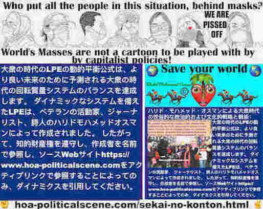 hoa-politicalscene.com/sekai-no-konton.html - Sekai no konton - 世界の混沌:  大衆の時代のLPEの動的平衡公式は、より良い未来のために予測される大衆の時代の回転質量システムのバランスを達成します。 ダイナミックなシステムを備えたLPEは、ベテランの活動家、ジャーナリスト、詩人のハリドモハメッドオスマンによって作成されました。