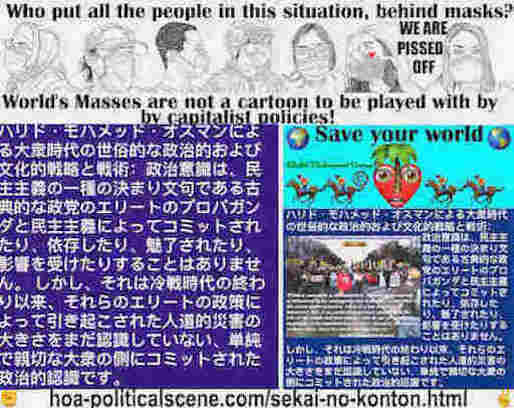 hoa-politicalscene.com/sekai-no-konton.html - Sekai no konton 世界の混沌: 政治的認識は、古典的な党のエリートの宣伝と民主主義にコミットされていませんが、それ以来、それらのエリート政策によって引き起こされた人道的災害の規模をまだ認識していない、単純で親切な大衆の側にコミットされた政治的認識です 冷戦時代の終わり。