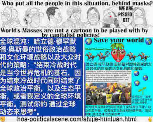 hoa-politicalscene.com/shijie-hunluan.html: Shìjiè Hǔnluàn: 世界混乱: 全球混沌：结束冷战时代是当今世界危机的基石，因为结束冷战时代同时结束了全球政治平衡，以及生态平衡，或者我定义的全球环境平衡。测试你的 通过全球动态来思考。