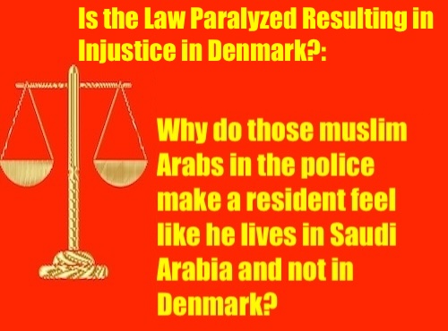Is the Law Paralyzed Resulting in Injustice in Denmark?: Why those muslim Arabs in the police make a resident feel like he's living in Saudi Arabia and not in Denmark?