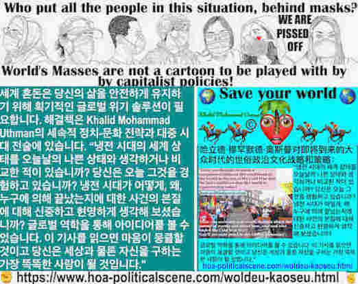 hoa-politicalscene.com/woldeu-kaoseu.html: Woldeu Kaoseu - 월드 카오스: 세계 혼돈: 글로벌 카오스: 냉전 시대의 세계 상황을 오늘날의 끔찍한 상황과 비교하거나 생각해 본 적이 있습니까? 이 기사를 읽는 것은 당신의 마음을 날려버리고 세상과 물론 당신 자신을 구하는 똑똑한 사람이 될 것입니다